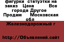 фигурки .статуэтки.на заказ › Цена ­ 250 - Все города Другое » Продам   . Московская обл.,Железнодорожный г.